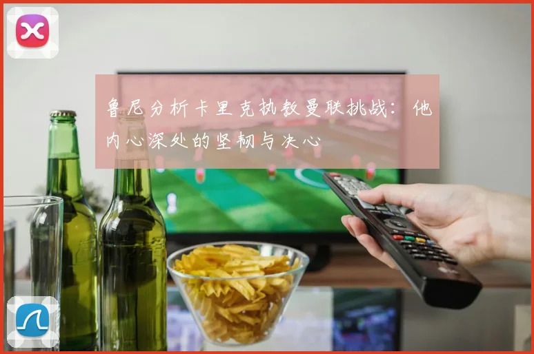 鲁尼分析卡里克执教曼联挑战：他内心深处的坚韧与决心