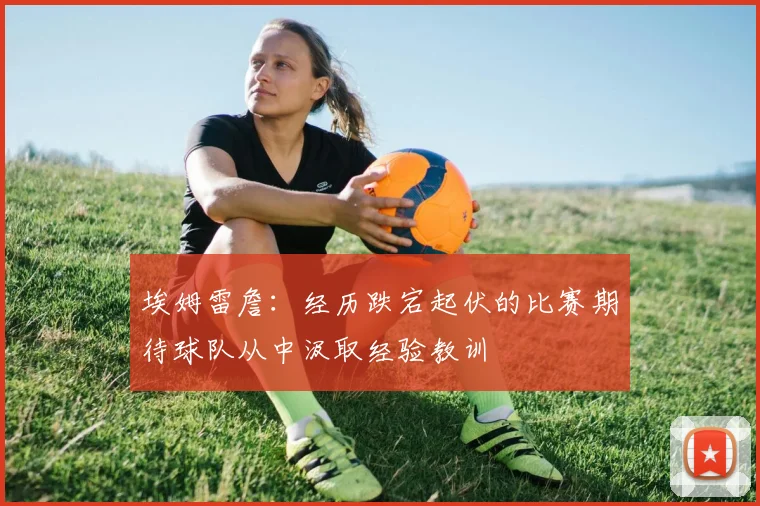 埃姆雷詹：经历跌宕起伏的比赛期待球队从中汲取经验教训