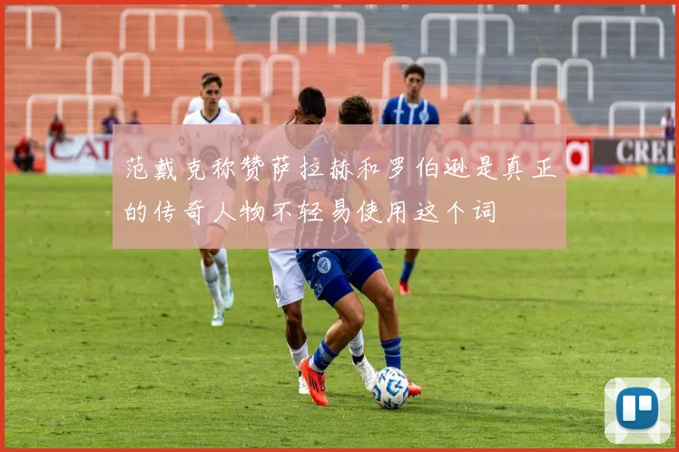 范戴克称赞萨拉赫和罗伯逊是真正的传奇人物不轻易使用这个词