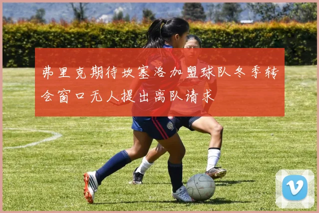 弗里克期待坎塞洛加盟球队冬季转会窗口无人提出离队请求