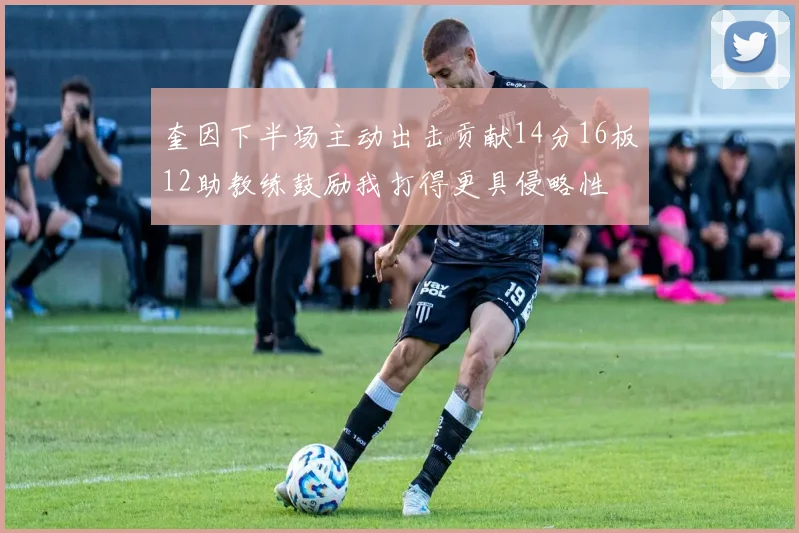 奎因下半场主动出击贡献14分16板12助教练鼓励我打得更具侵略性