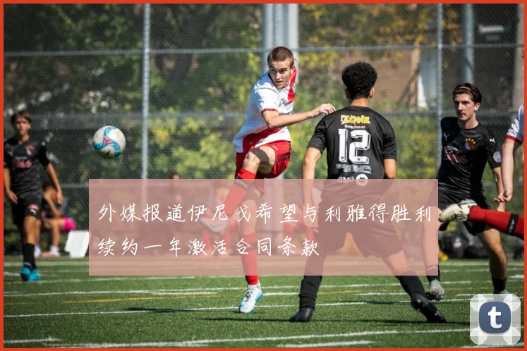 外媒报道伊尼戈希望与利雅得胜利续约一年激活合同条款