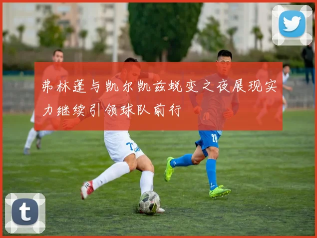 弗林蓬与凯尔凯兹蜕变之夜展现实力继续引领球队前行