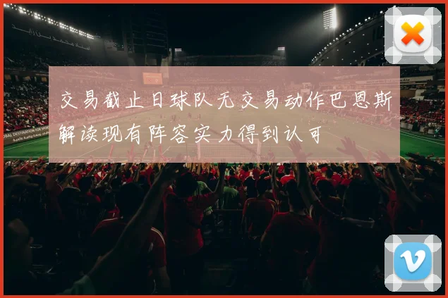 交易截止日球队无交易动作巴恩斯解读现有阵容实力得到认可