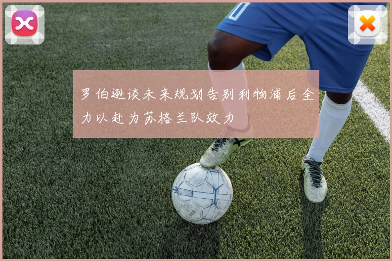 罗伯逊谈未来规划告别利物浦后全力以赴为苏格兰队效力