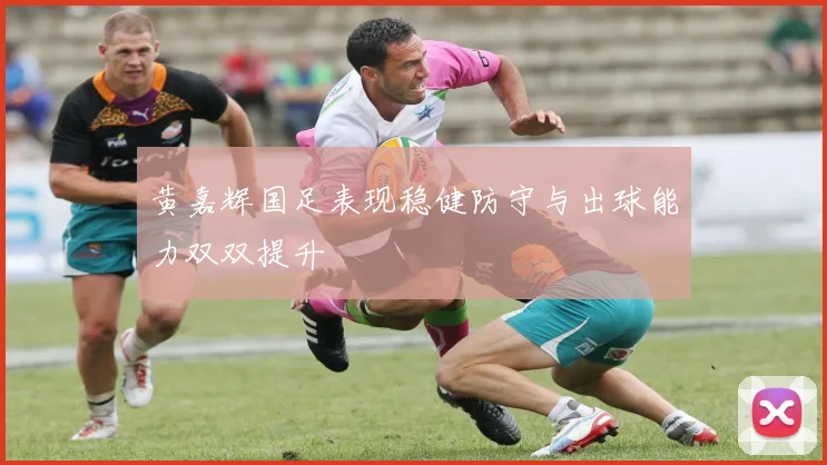 黄嘉辉国足表现稳健防守与出球能力双双提升