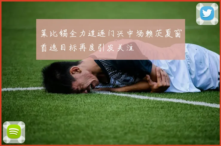 莱比锡全力追逐门兴中场赖茨夏窗首选目标再度引发关注