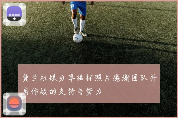 费兰社媒分享捧杯照片感谢团队并肩作战的支持与努力