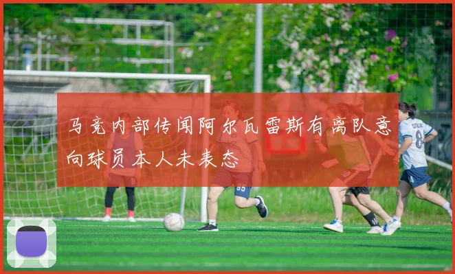 马竞内部传闻阿尔瓦雷斯有离队意向球员本人未表态