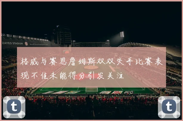 格威与赛恩詹姆斯双双失手比赛表现不佳未能得分引发关注