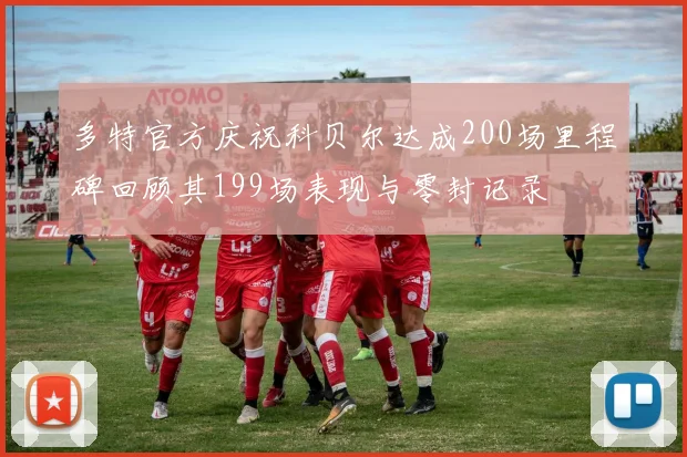 多特官方庆祝科贝尔达成200场里程碑回顾其199场表现与零封记录
