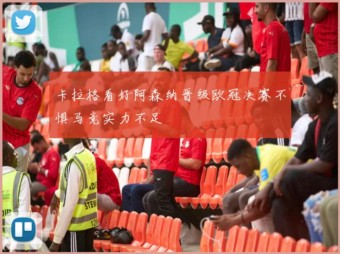 卡拉格看好阿森纳晋级欧冠决赛不惧马竞实力不足