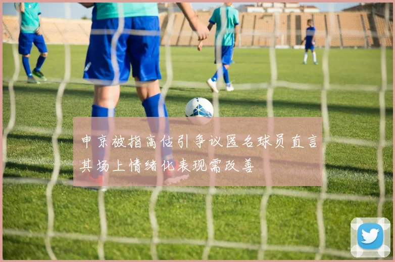 申京被指高估引争议匿名球员直言其场上情绪化表现需改善