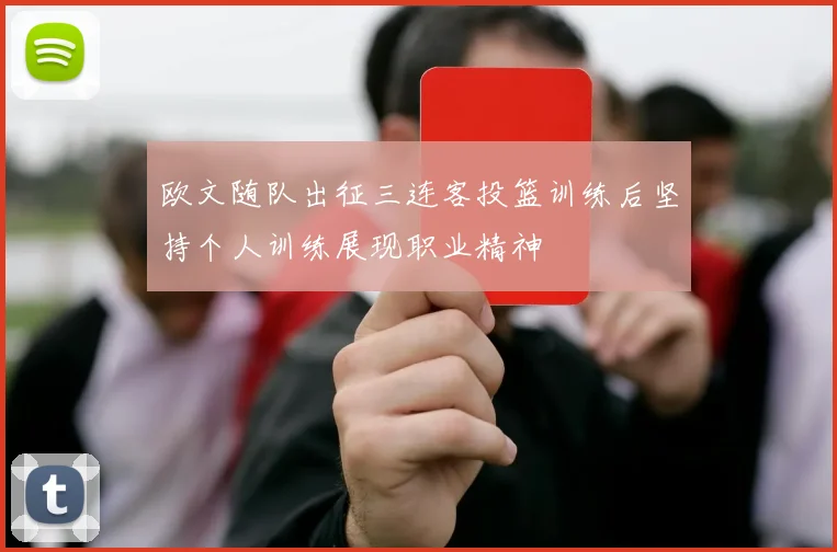 欧文随队出征三连客投篮训练后坚持个人训练展现职业精神