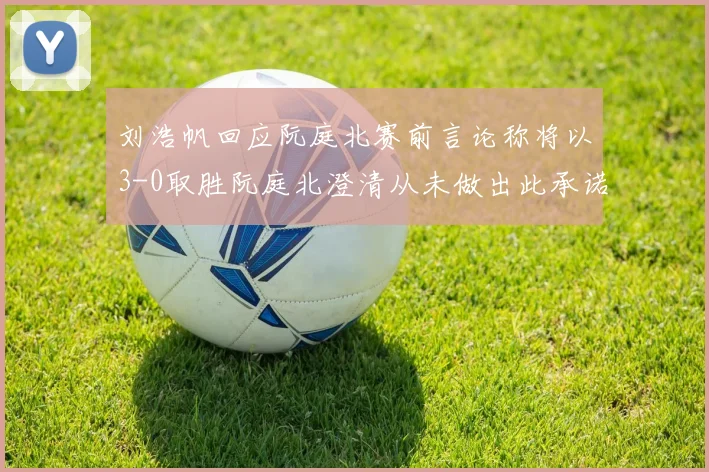 刘浩帆回应阮庭北赛前言论称将以3-0取胜阮庭北澄清从未做出此承诺